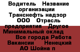 Водитель › Название организации ­ Транснефть надзор, ООО › Отрасль предприятия ­ Другое › Минимальный оклад ­ 25 000 - Все города Работа » Вакансии   . Ненецкий АО,Шойна п.